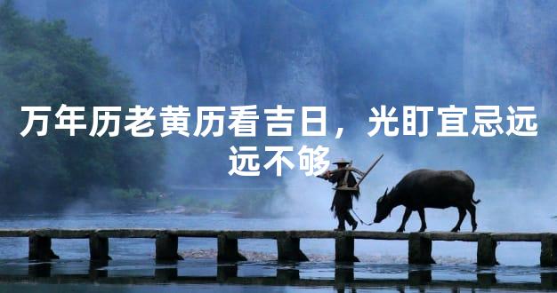 万年历老黄历看吉日，光盯宜忌远远不够