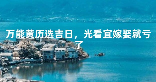 万能黄历选吉日，光看宜嫁娶就亏了