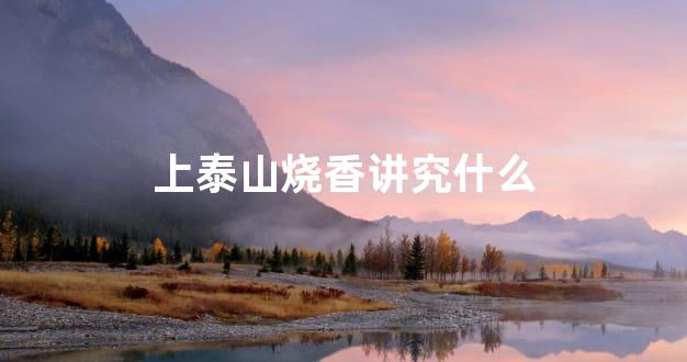 上泰山烧香讲究什么