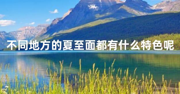 不同地方的夏至面都有什么特色呢