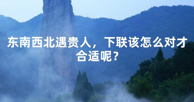东南西北遇贵人，下联该怎么对才合适呢？
