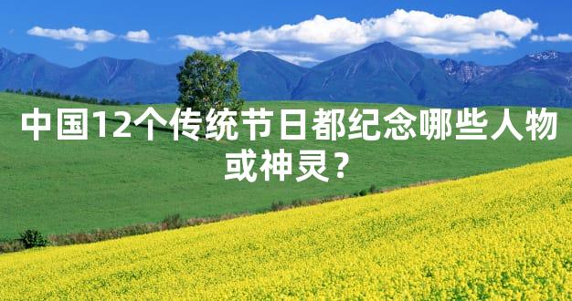 中国12个传统节日都纪念哪些人物或神灵？