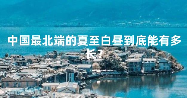 中国最北端的夏至白昼到底能有多长？