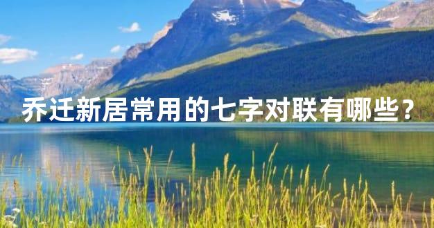 乔迁新居常用的七字对联有哪些？