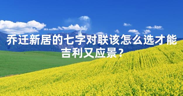 乔迁新居的七字对联该怎么选才能吉利又应景？