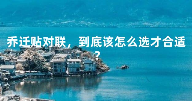 乔迁贴对联，到底该怎么选才合适？