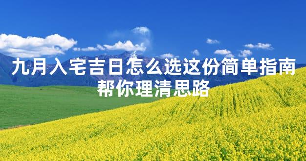 九月入宅吉日怎么选这份简单指南帮你理清思路