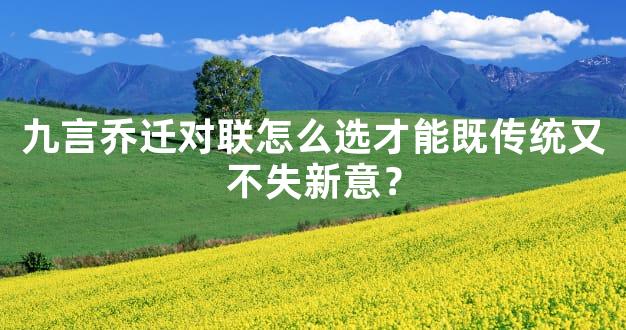 九言乔迁对联怎么选才能既传统又不失新意？