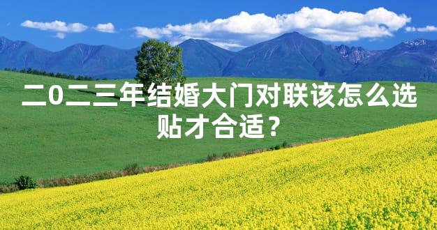 二0二三年结婚大门对联该怎么选贴才合适？