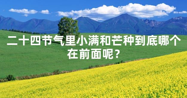 二十四节气里小满和芒种到底哪个在前面呢？
