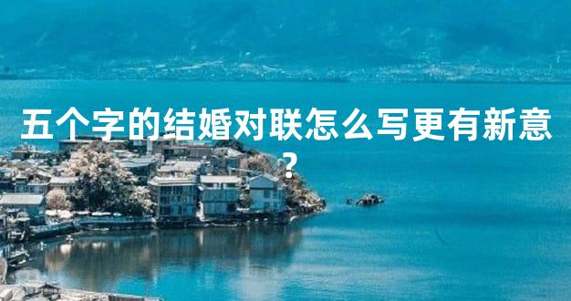 五个字的结婚对联怎么写更有新意？
