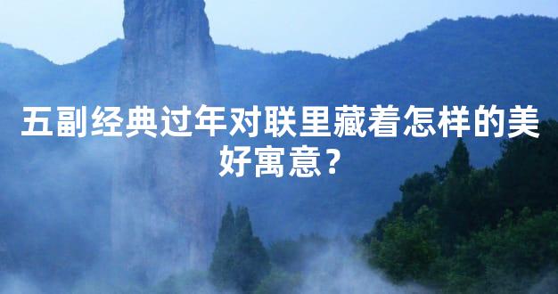 五副经典过年对联里藏着怎样的美好寓意？
