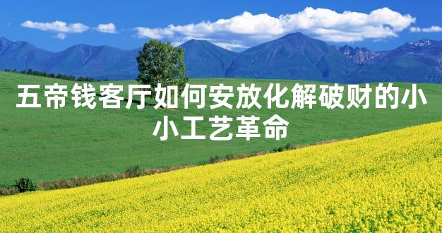 五帝钱客厅如何安放化解破财的小小工艺革命