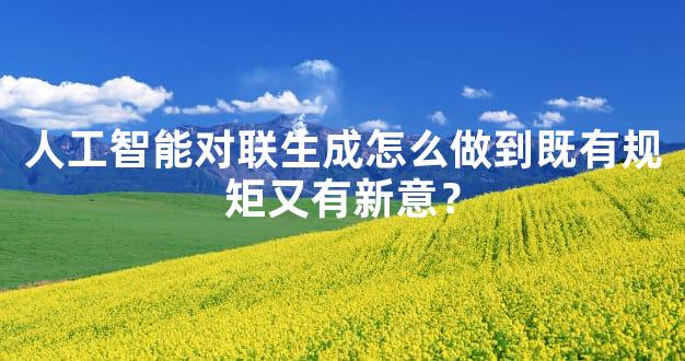 人工智能对联生成怎么做到既有规矩又有新意？