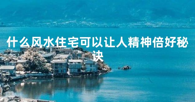 什么风水住宅可以让人精神倍好秘诀