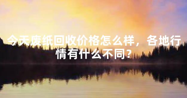 今天废纸回收价格怎么样，各地行情有什么不同？