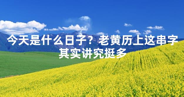 今天是什么日子？老黄历上这串字其实讲究挺多