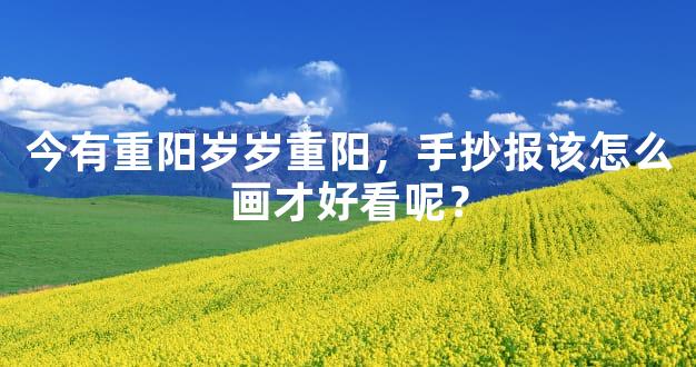 今有重阳岁岁重阳，手抄报该怎么画才好看呢？