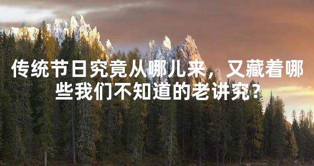 传统节日究竟从哪儿来，又藏着哪些我们不知道的老讲究？