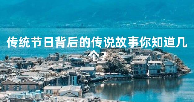 传统节日背后的传说故事你知道几个？