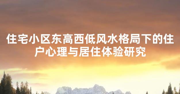 住宅小区东高西低风水格局下的住户心理与居住体验研究