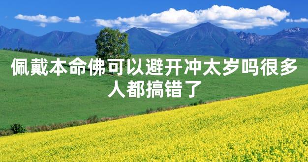 佩戴本命佛可以避开冲太岁吗很多人都搞错了