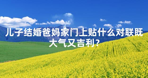 儿子结婚爸妈家门上贴什么对联既大气又吉利？
