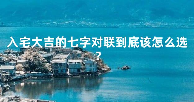 入宅大吉的七字对联到底该怎么选？