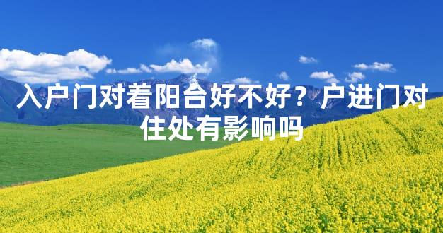 入户门对着阳台好不好？户进门对住处有影响吗
