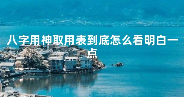 八字用神取用表到底怎么看明白一点