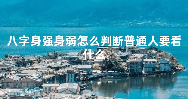 八字身强身弱怎么判断普通人要看什么