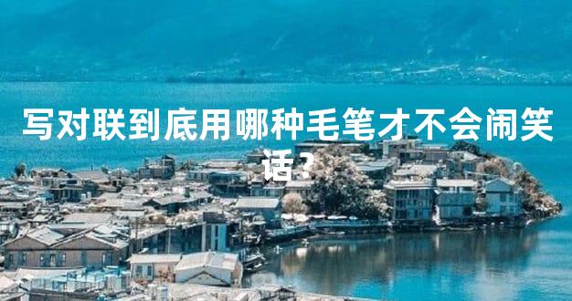 写对联到底用哪种毛笔才不会闹笑话？
