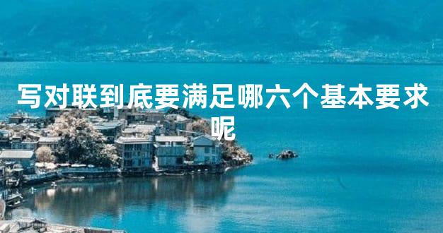 写对联到底要满足哪六个基本要求呢