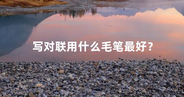 写对联用什么毛笔最好？