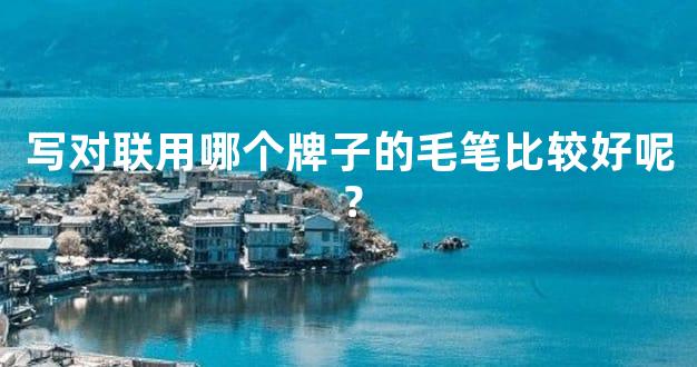 写对联用哪个牌子的毛笔比较好呢？
