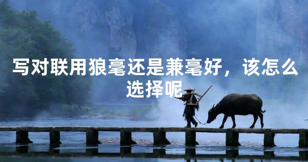 写对联用狼毫还是兼毫好，该怎么选择呢