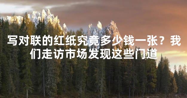 写对联的红纸究竟多少钱一张？我们走访市场发现这些门道