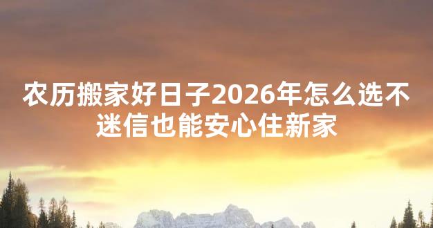 农历搬家好日子2026年怎么选不迷信也能安心住新家