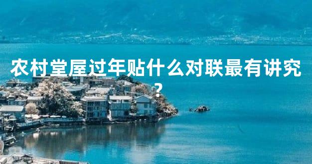 农村堂屋过年贴什么对联最有讲究？
