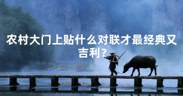 农村大门上贴什么对联才最经典又吉利？