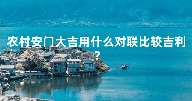 农村安门大吉用什么对联比较吉利？