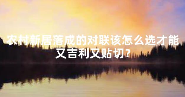 农村新居落成的对联该怎么选才能又吉利又贴切？