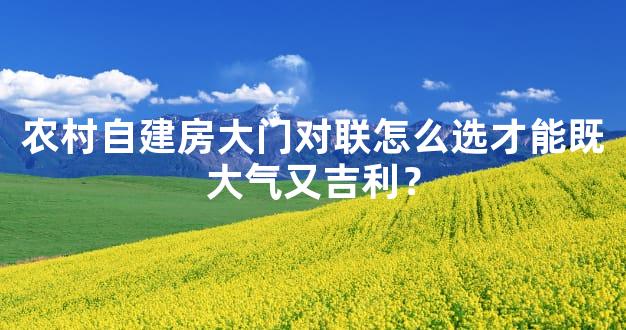 农村自建房大门对联怎么选才能既大气又吉利？