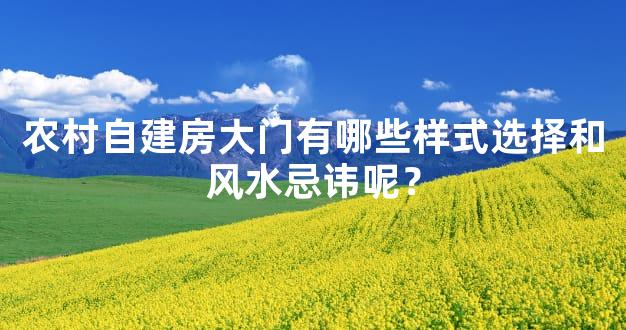农村自建房大门有哪些样式选择和风水忌讳呢？