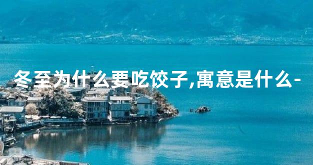 冬至为什么要吃饺子,寓意是什么-