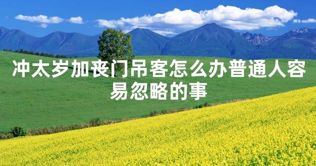 冲太岁加丧门吊客怎么办普通人容易忽略的事