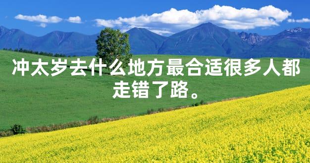 冲太岁去什么地方最合适很多人都走错了路。