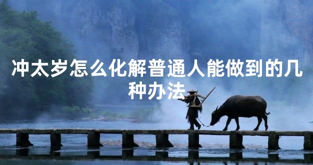 冲太岁怎么化解普通人能做到的几种办法