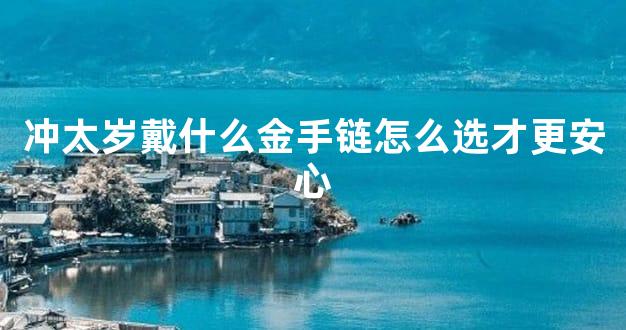 冲太岁戴什么金手链怎么选才更安心
