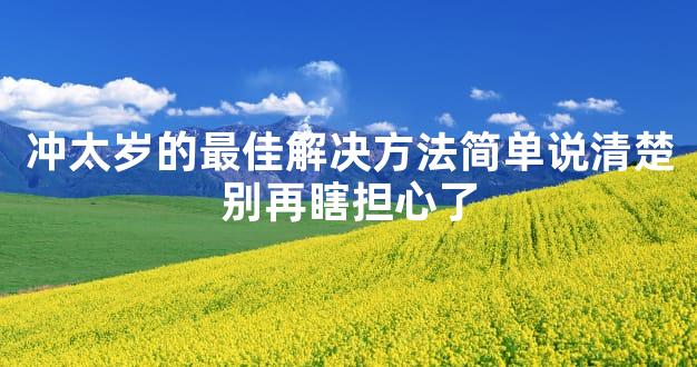 冲太岁的最佳解决方法简单说清楚别再瞎担心了